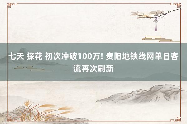 七天 探花 初次冲破100万! 贵阳地铁线网单日客流再次刷新