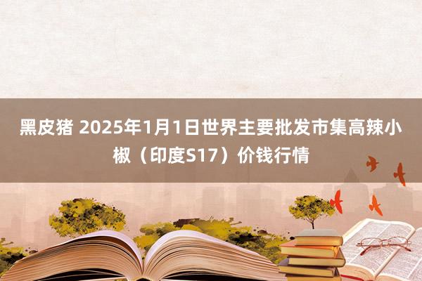 黑皮猪 2025年1月1日世界主要批发市集高辣小椒（印度S17）价钱行情