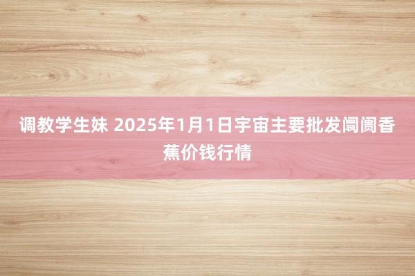 调教学生妹 2025年1月1日宇宙主要批发阛阓香蕉价钱行情