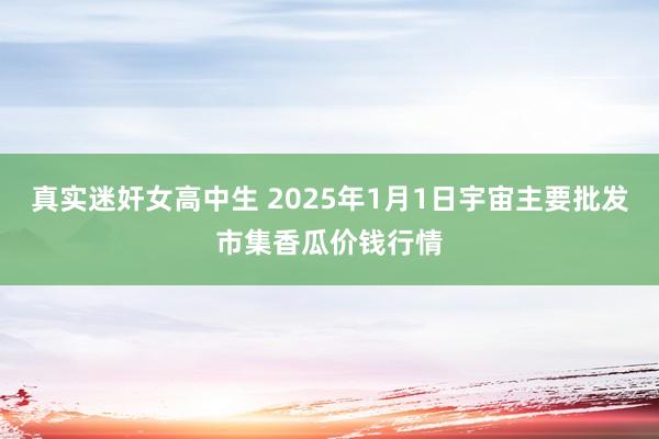 真实迷奸女高中生 2025年1月1日宇宙主要批发市集香瓜价钱行情