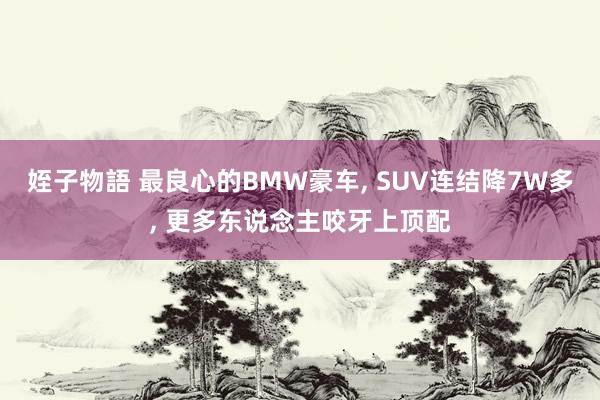 姪子物語 最良心的BMW豪车， SUV连结降7W多， 更多东说念主咬牙上顶配