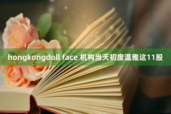 hongkongdoll face 机构当天初度温雅这11股