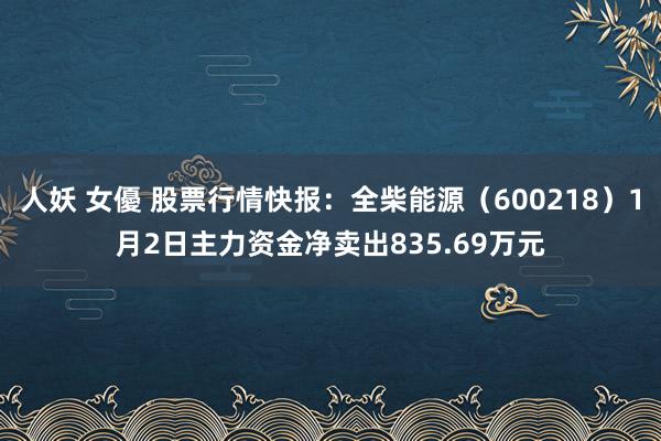 人妖 女優 股票行情快报：全柴能源（600218）1月2日主力资金净卖出835.69万元