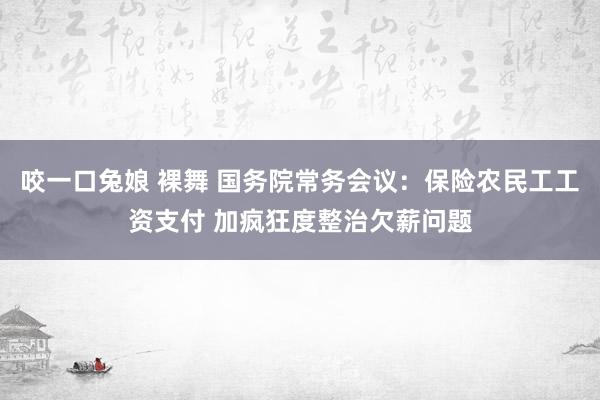 咬一口兔娘 裸舞 国务院常务会议：保险农民工工资支付 加疯狂度整治欠薪问题