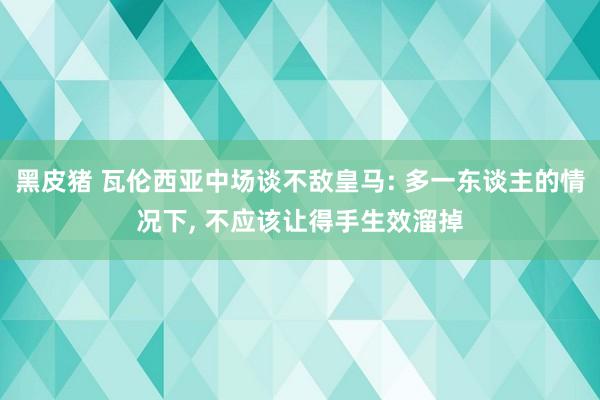 黑皮猪 瓦伦西亚中场谈不敌皇马: 多一东谈主的情况下， 不应该让得手生效溜掉