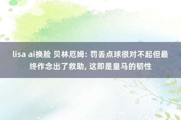 lisa ai换脸 贝林厄姆: 罚丢点球很对不起但最终作念出了救助， 这即是皇马的韧性