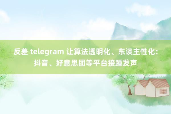 反差 telegram 让算法透明化、东谈主性化：抖音、好意思团等平台接踵发声