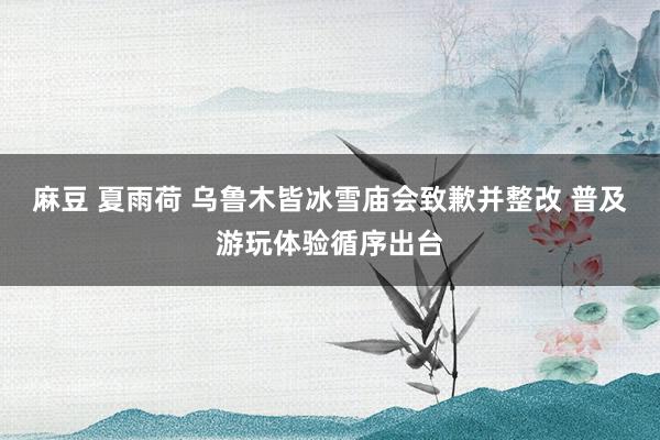 麻豆 夏雨荷 乌鲁木皆冰雪庙会致歉并整改 普及游玩体验循序出台