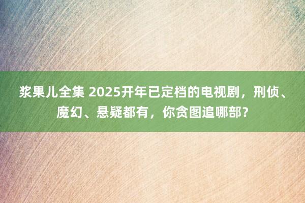 浆果儿全集 2025开年已定档的电视剧，刑侦、魔幻、悬疑都有，你贪图追哪部？