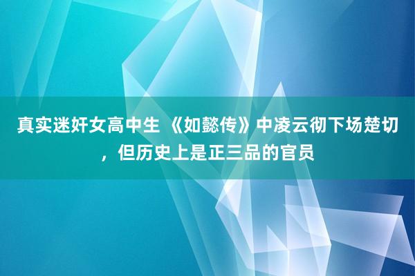 真实迷奸女高中生 《如懿传》中凌云彻下场楚切，但历史上是正三品的官员