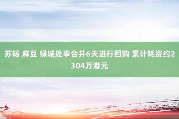 苏畅 麻豆 绿城处事合并6天进行回购 累计耗资约2304万港元