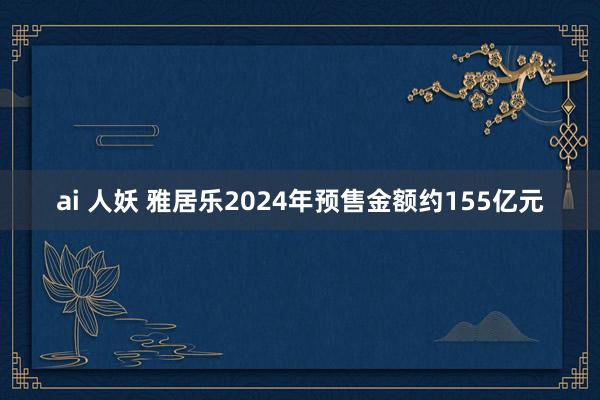 ai 人妖 雅居乐2024年预售金额约155亿元