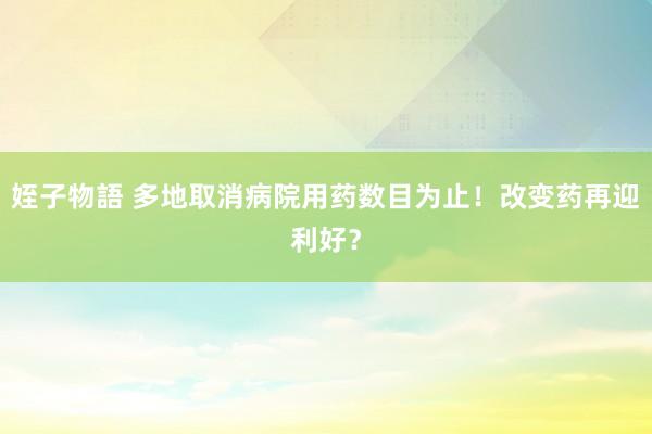 姪子物語 多地取消病院用药数目为止！改变药再迎利好？