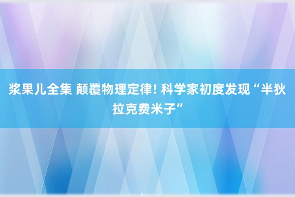 浆果儿全集 颠覆物理定律! 科学家初度发现“半狄拉克费米子”