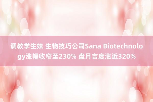 调教学生妹 生物技巧公司Sana Biotechnology涨幅收窄至230% 盘月吉度涨近320%