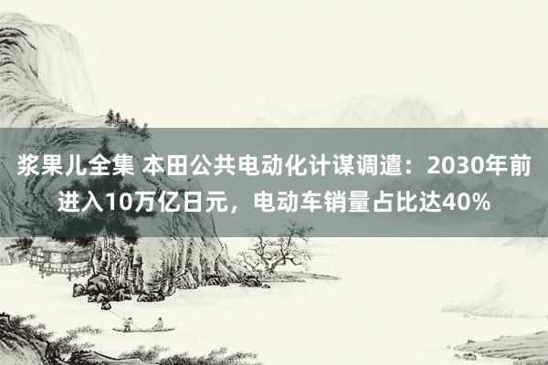 浆果儿全集 本田公共电动化计谋调遣：2030年前进入10万亿日元，电动车销量占比达40%