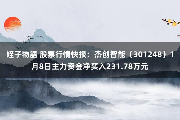 姪子物語 股票行情快报：杰创智能（301248）1月8日主力资金净买入231.78万元