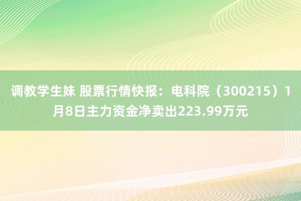 调教学生妹 股票行情快报：电科院（300215）1月8日主力资金净卖出223.99万元