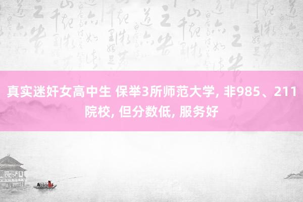 真实迷奸女高中生 保举3所师范大学， 非985、211院校， 但分数低， 服务好