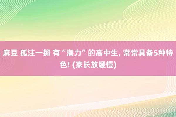 麻豆 孤注一掷 有“潜力”的高中生， 常常具备5种特色! (家长放缓慢)