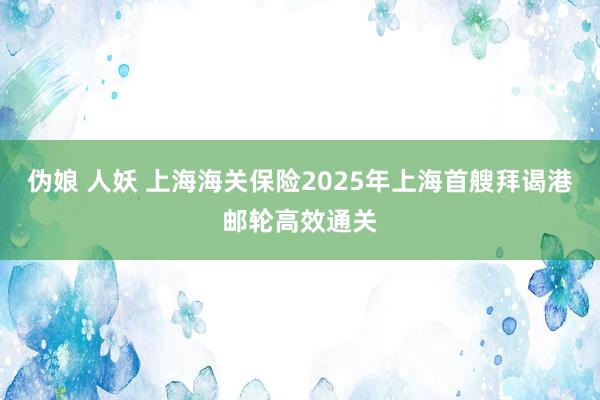 伪娘 人妖 上海海关保险2025年上海首艘拜谒港邮轮高效通关