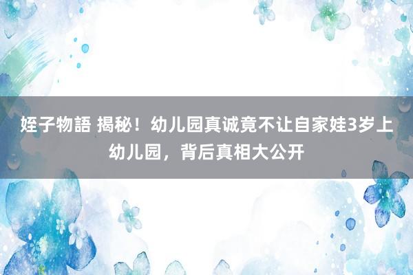 姪子物語 揭秘！幼儿园真诚竟不让自家娃3岁上幼儿园，背后真相大公开