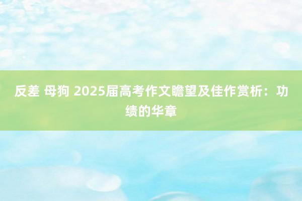 反差 母狗 2025届高考作文瞻望及佳作赏析：功绩的华章