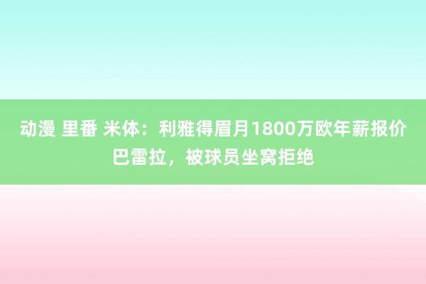 动漫 里番 米体：利雅得眉月1800万欧年薪报价巴雷拉，被球员坐窝拒绝