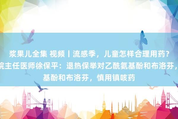 浆果儿全集 视频丨流感季，儿童怎样合理用药？北京儿童病院主任医师徐保平：退热保举对乙酰氨基酚和布洛芬，慎用镇咳药