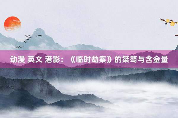 动漫 英文 港影：《临时劫案》的桀骜与含金量