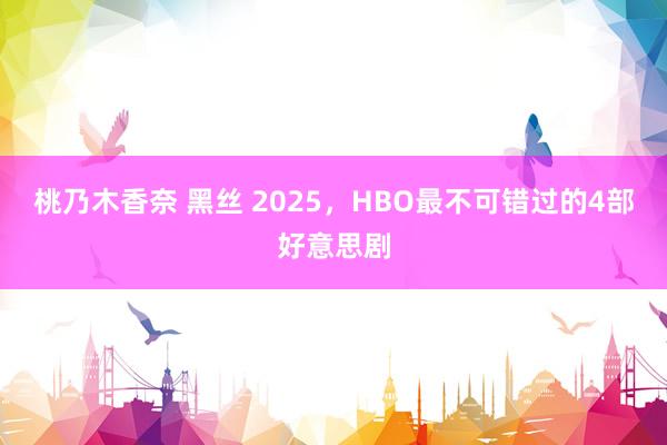 桃乃木香奈 黑丝 2025，HBO最不可错过的4部好意思剧