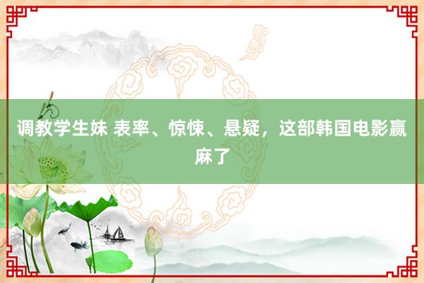 调教学生妹 表率、惊悚、悬疑，这部韩国电影赢麻了