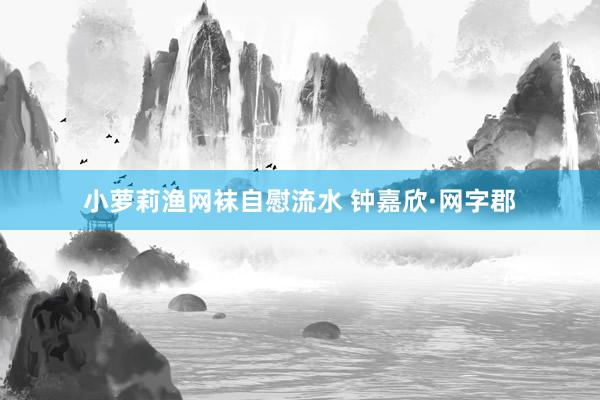 小萝莉渔网袜自慰流水 钟嘉欣·网字郡