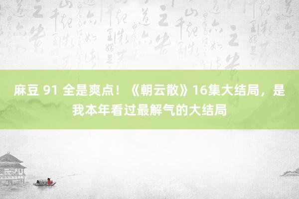 麻豆 91 全是爽点！《朝云散》16集大结局，是我本年看过最解气的大结局