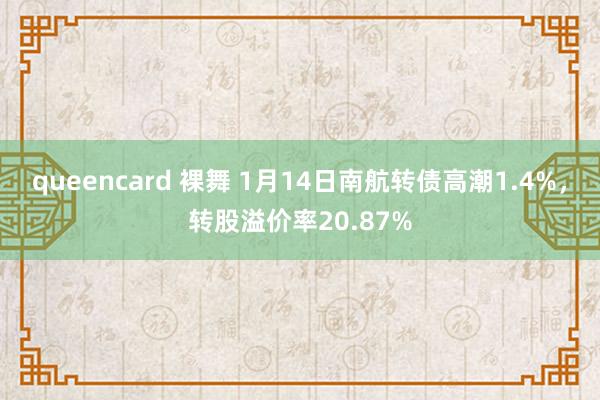 queencard 裸舞 1月14日南航转债高潮1.4%，转股溢价率20.87%