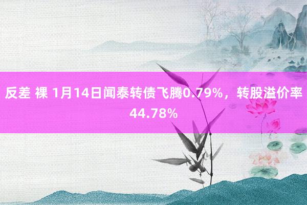 反差 裸 1月14日闻泰转债飞腾0.79%，转股溢价率44.78%