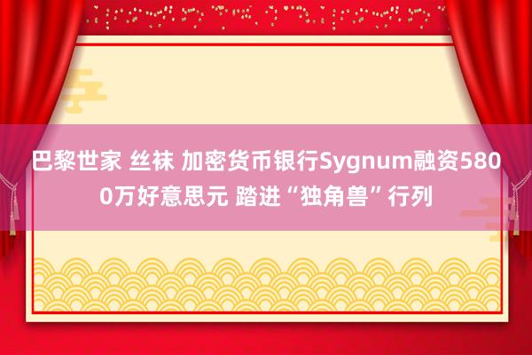 巴黎世家 丝袜 加密货币银行Sygnum融资5800万好意思元 踏进“独角兽”行列