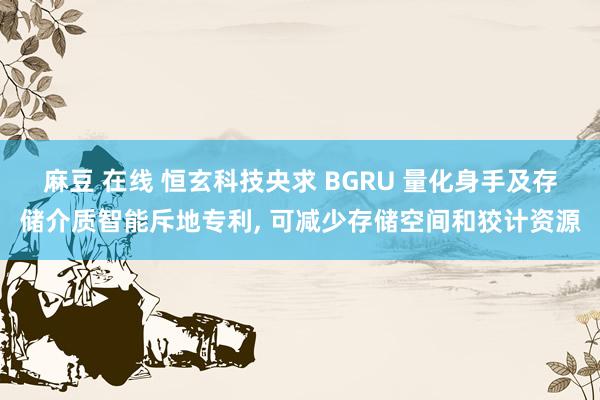 麻豆 在线 恒玄科技央求 BGRU 量化身手及存储介质智能斥地专利， 可减少存储空间和狡计资源