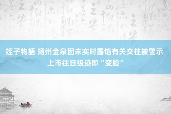 姪子物語 扬州金泉因未实时露馅有关交往被警示 上市往日级迹即“变脸”