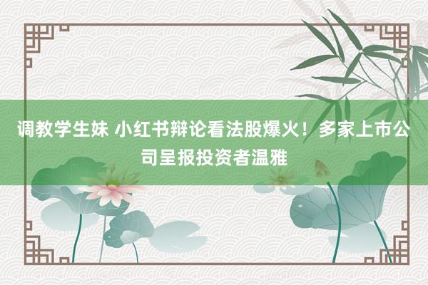 调教学生妹 小红书辩论看法股爆火！多家上市公司呈报投资者温雅