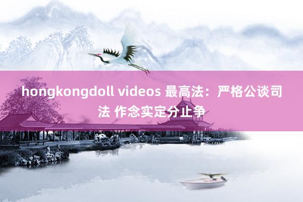 hongkongdoll videos 最高法：严格公谈司法 作念实定分止争