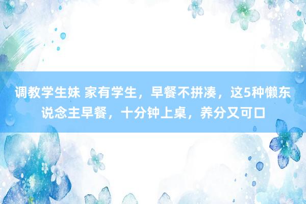 调教学生妹 家有学生，早餐不拼凑，这5种懒东说念主早餐，十分钟上桌，养分又可口