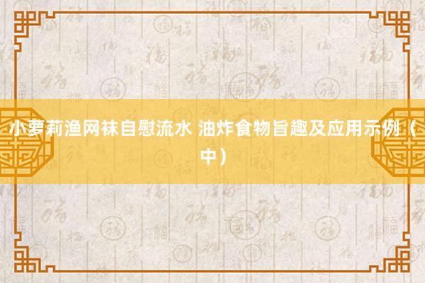 小萝莉渔网袜自慰流水 油炸食物旨趣及应用示例（中）