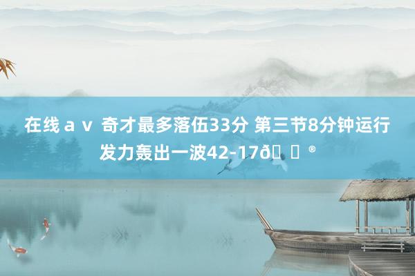在线ａｖ 奇才最多落伍33分 第三节8分钟运行发力轰出一波42-17😮