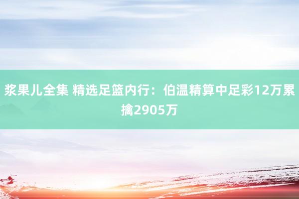 浆果儿全集 精选足篮内行：伯温精算中足彩12万累擒2905万