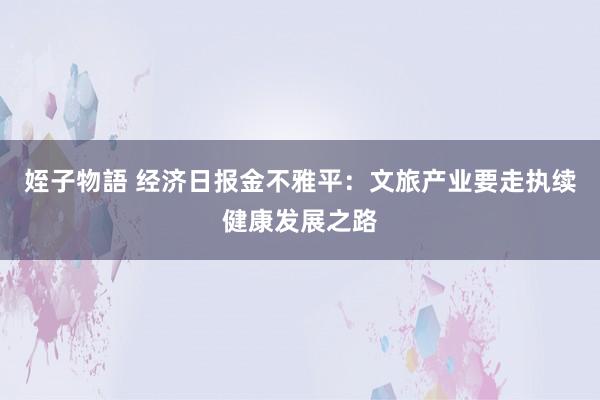 姪子物語 经济日报金不雅平：文旅产业要走执续健康发展之路