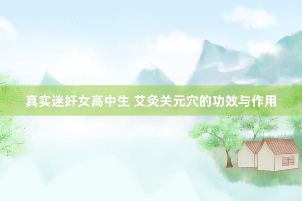 真实迷奸女高中生 艾灸关元穴的功效与作用