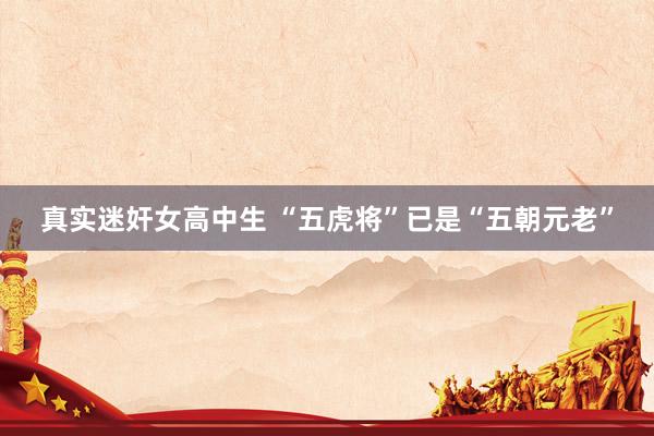 真实迷奸女高中生 “五虎将”已是“五朝元老”