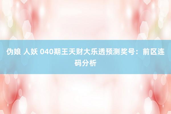 伪娘 人妖 040期王天财大乐透预测奖号：前区连码分析