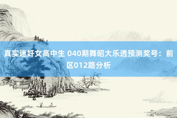 真实迷奸女高中生 040期舞昭大乐透预测奖号：前区012路分析